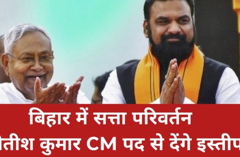 बिहार में सत्ता परिवर्तन: नीतीश कुमार आज CM पद से इस्तीफा देंगे, BJP आज चुनेंगी नया नेता