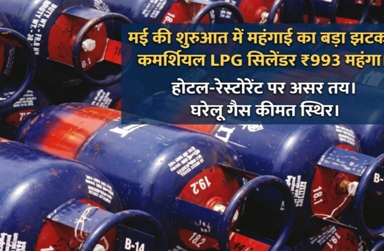 मई की शुरुआत में महंगाई का बड़ा झटका: कमर्शियल LPG सिलेंडर ₹993 महंगा, होटल-रेस्टोरेंट पर असर तय, घरेलू गैस कीमत स्थिर