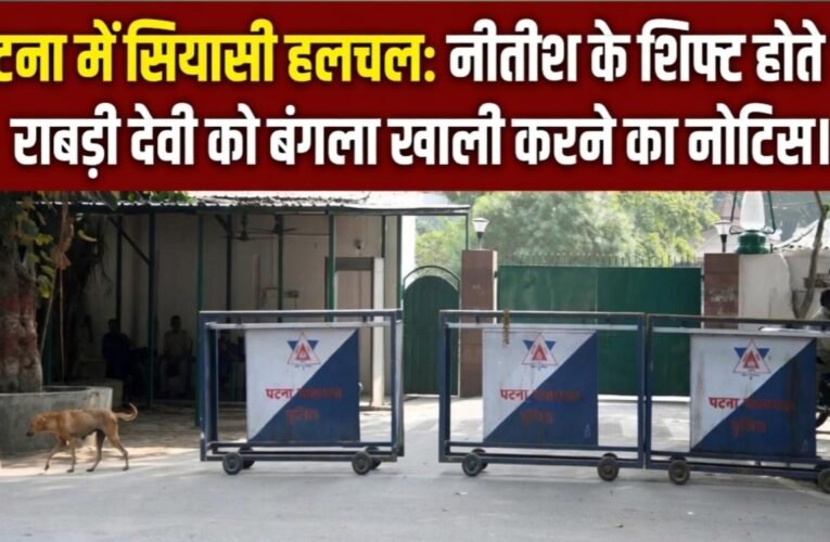 पटना में सियासी हलचल: नीतीश के शिफ्ट होते ही राबड़ी देवी को बंगला खाली करने का नोटिस