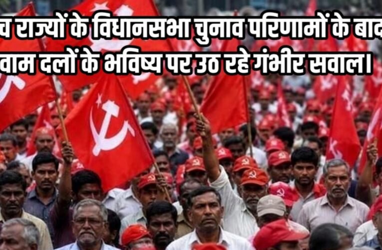 पांच राज्यों के विधानसभा चुनाव परिणामों के बाद, वाम दलों के भविष्य पर उठ रहे गंभीर सवाल