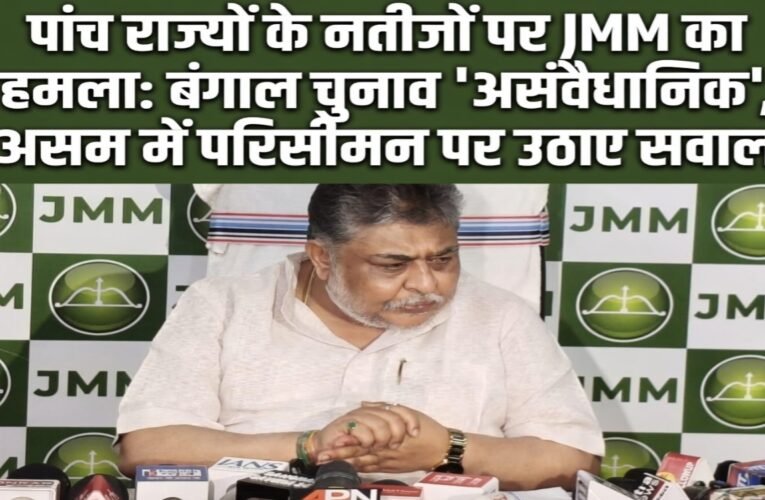 “पांच राज्यों के नतीजों पर JMM का हमला: बंगाल चुनाव ‘असंवैधानिक’, असम में परिसीमन पर उठाए सवाल”