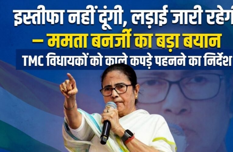“इस्तीफा नहीं दूंगी, लड़ाई जारी रहेगी” — ममता बनर्जी का बड़ा बयान, TMC विधायकों को काले कपड़े पहनने का निर्देश