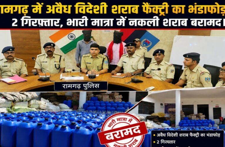 रामगढ़ में अवैध विदेशी शराब फैक्ट्री का भंडाफोड़, 2 गिरफ्तार, भारी मात्रा में नकली शराब बरामद