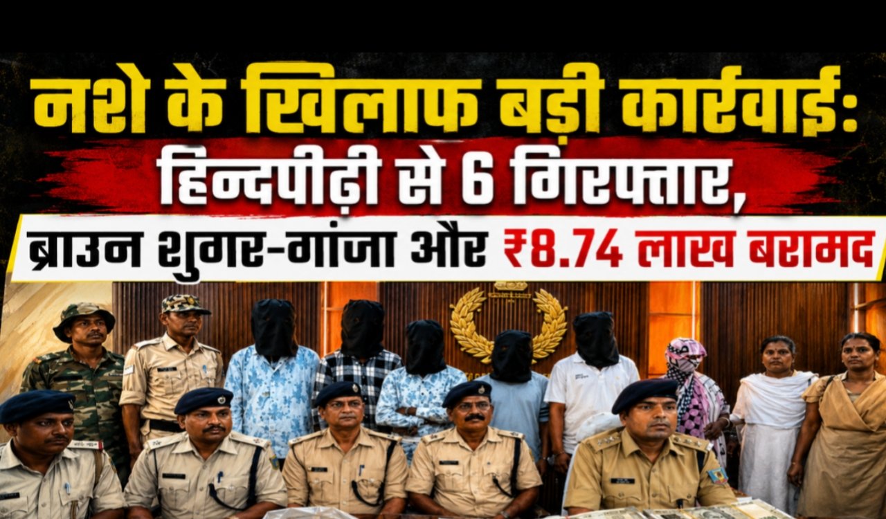 नशे के खिलाफ बड़ी कार्रवाई: हिन्दपीढ़ी से 6 गिरफ्तार, ब्राउन शुगर-गांजा और ₹8.74 लाख बरामद