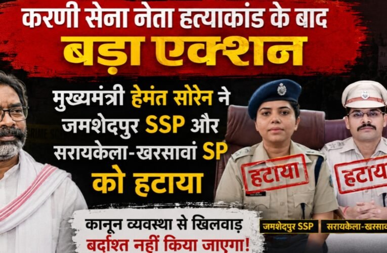 Major action following the murder of the Karni Sena leader: Chief Minister Hemant Soren removes the Jamshedpur SSP and the Seraikela-Kharsawan SP.