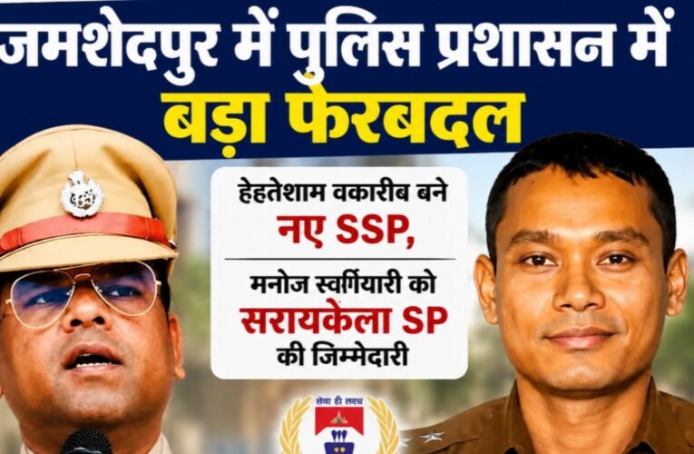 Major reshuffle in Jamshedpur police administration: Ehtesham Waquarib appointed new SSP; Manoj Swargiyari assigned responsibility as Seraikela SP.