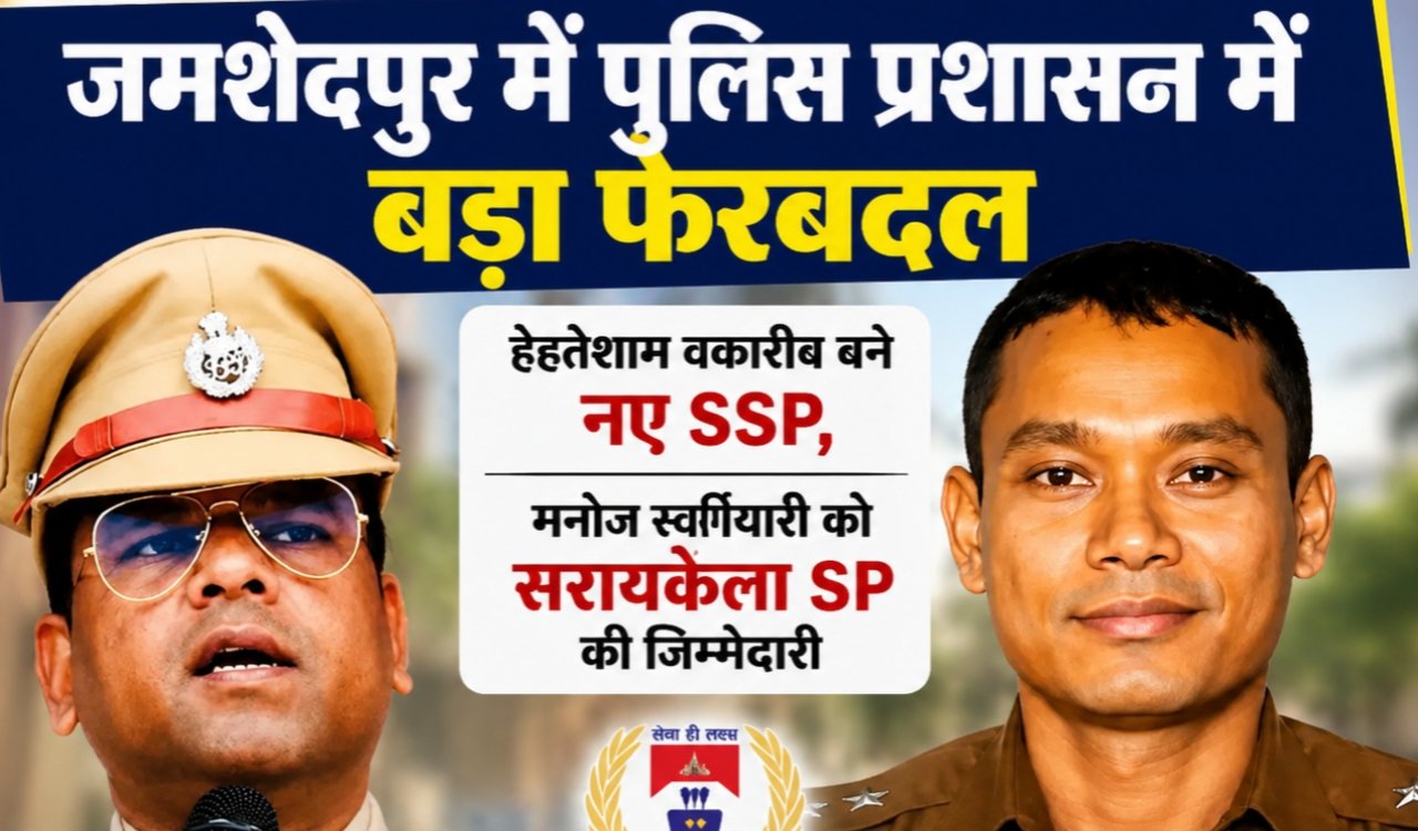 Major reshuffle in Jamshedpur police administration: Ehtesham Waquarib appointed new SSP; Manoj Swargiyari assigned responsibility as Seraikela SP.