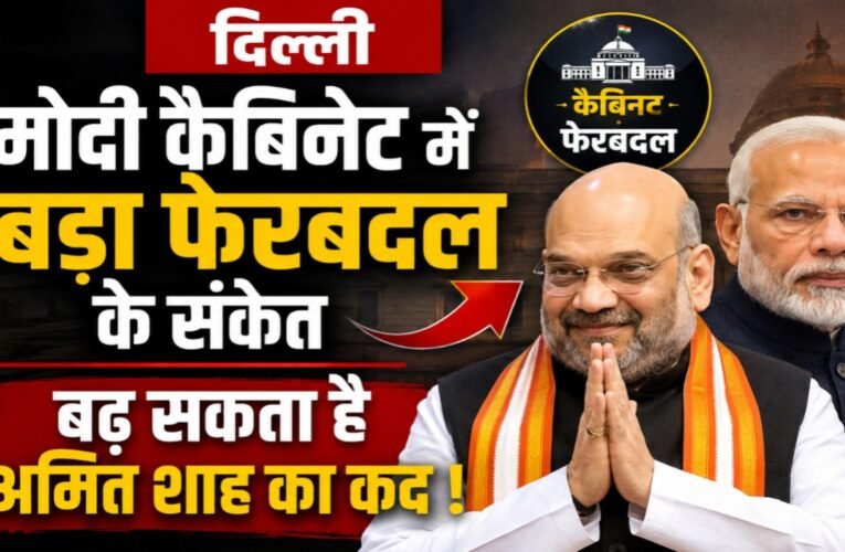 दिल्ली मोदी कैबिनेट में बड़ा फेरबदल के संकेत , बढ़ सकता है अमित शाह का कद !
